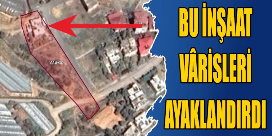 BAŞKASININ ARAZİSİNE EV YAPINCA VARİSLER AYAKLANDI