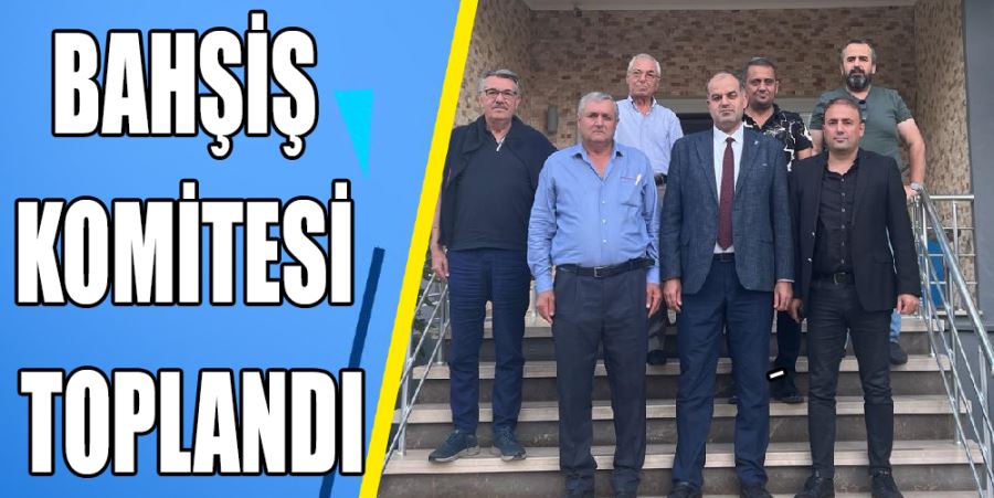 BAHŞİŞ KOMİTESİ TOPLANDI