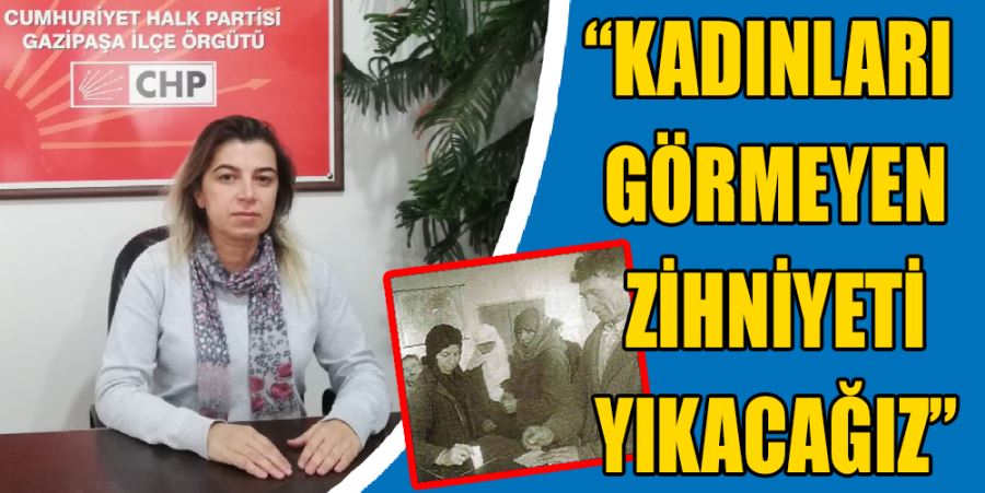 “KADINLARI GÖRMEYEN ZİHNİYETİ YIKACAĞIZ”