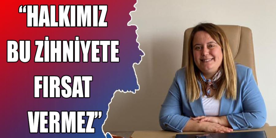 “HALKIMIZ BU ZİHNİYETE FIRSAT VERMEZ”