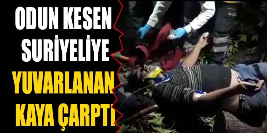 ODUN KESEN SURİYELİYE YUVARLANAN KAYA ÇARPTI