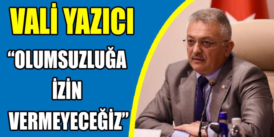 VALİ YAZICI: “OLUMSUZLUĞA İZİN VERMEYECEĞİZ“