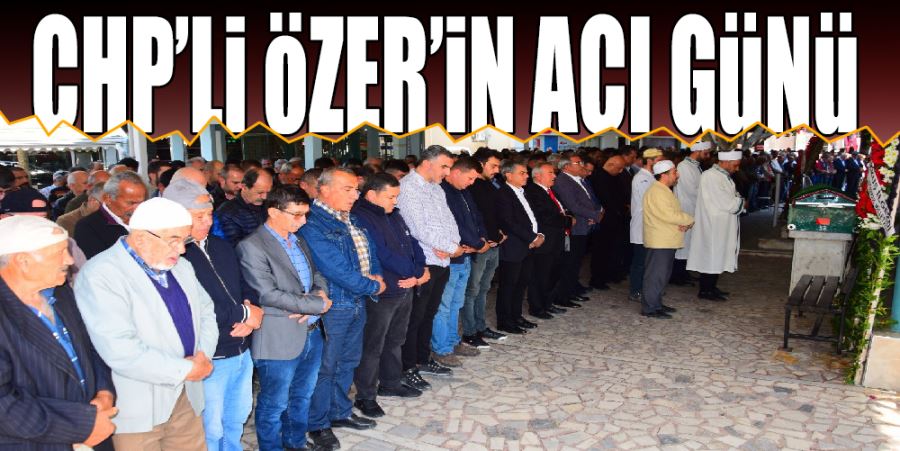 CHP’Lİ ÖZER’İN ACI GÜNÜ