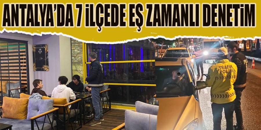 ANTALYA’DA 7 İLÇEDE EŞ ZAMANLI DENETİM