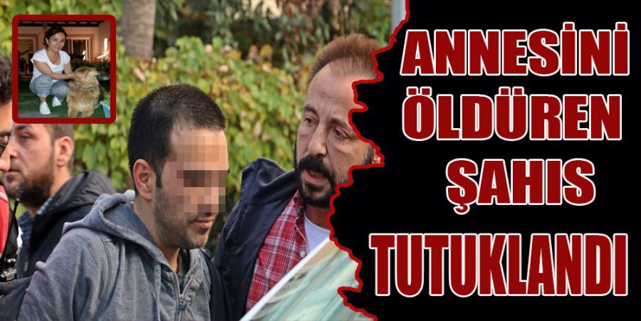 ANNESİNİ ÖLDÜREN ŞAHIS TUTUKLANDI