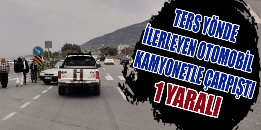 TERS YÖNDE İLERLEYEN OTOMOBİL  KAMYONETLE ÇARPIŞTI: 1 YARALI