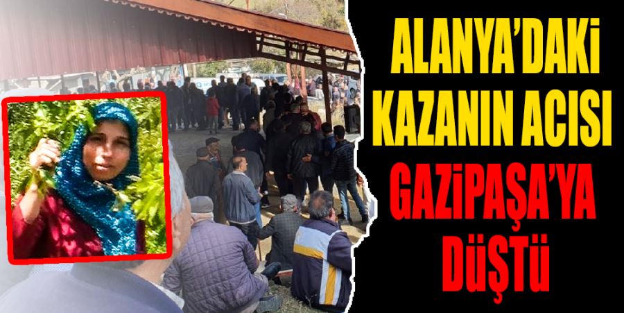 ALANYA’DA YAŞANAN KAZANIN ACISI GAZİPAŞA’YA DÜŞTÜ