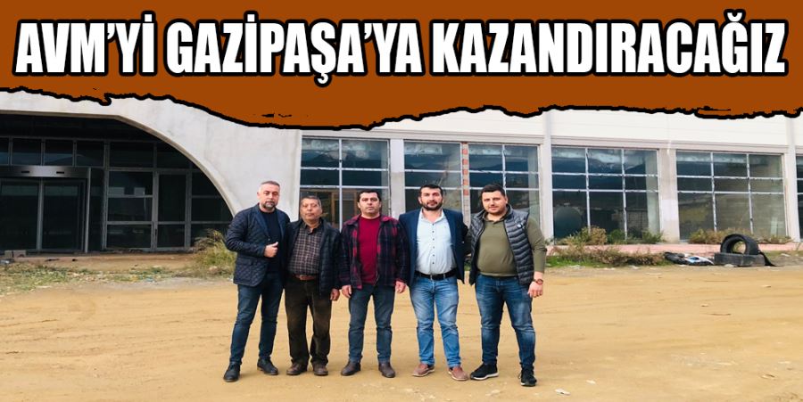 “AVM’Yİ GAZİPAŞA’YA KAZANDIRACAĞIZ”