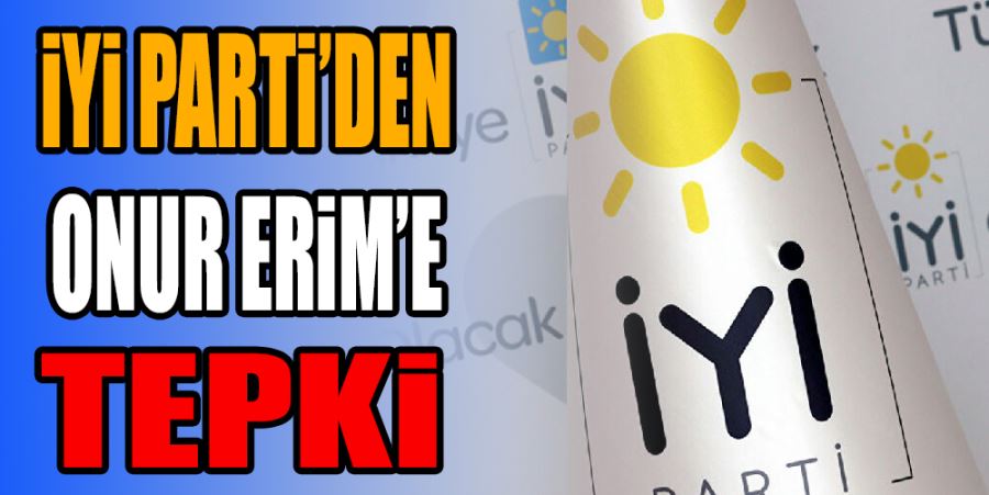 İYİ PARTİ’DEN ONUR ERİM’E TEPKİ