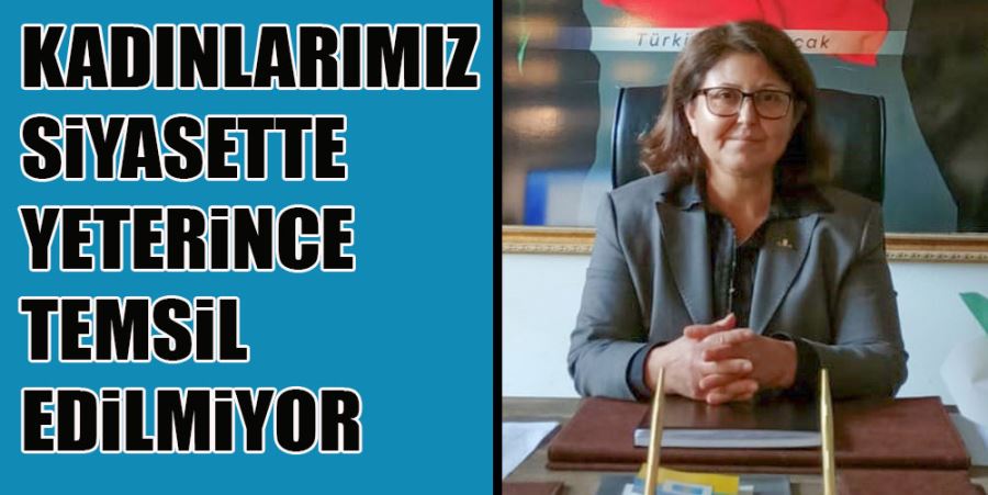 “KADINLARIMIZ SİYASETTE YETERİNCE TEMSİL EDİLMİYOR”