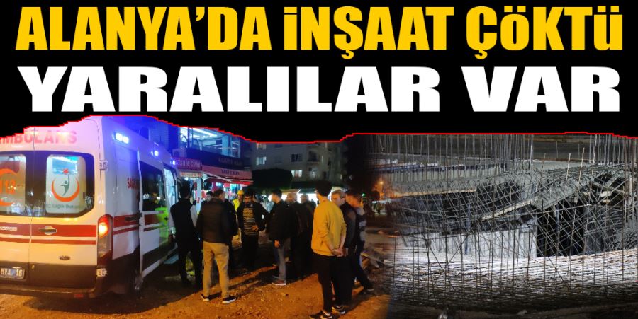 ALANYA’DA İNŞAAT ÇÖKTÜ: YARALILAR VAR