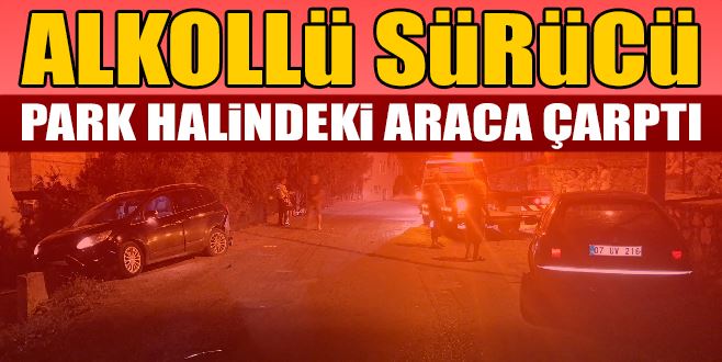 ALKOLLÜ SÜRÜCÜ PARK HALİNDEKİ ARACA ÇARPTI