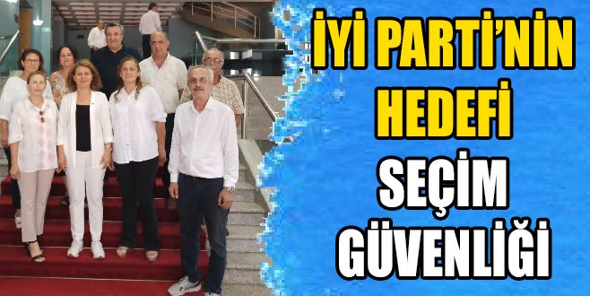 İYİ PARTİ’DE GÜNDEM SEÇİM GÜVENLİĞİ