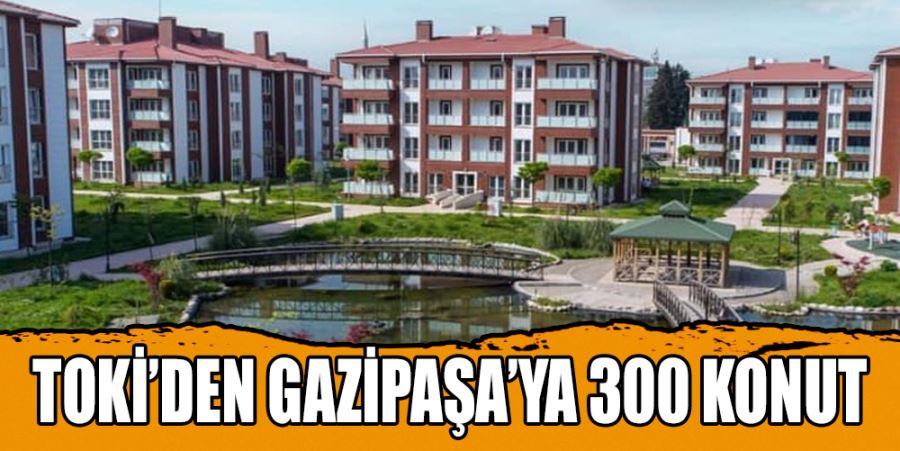 TOKİ’DEN GAZİPAŞA’YA 300 KONUT