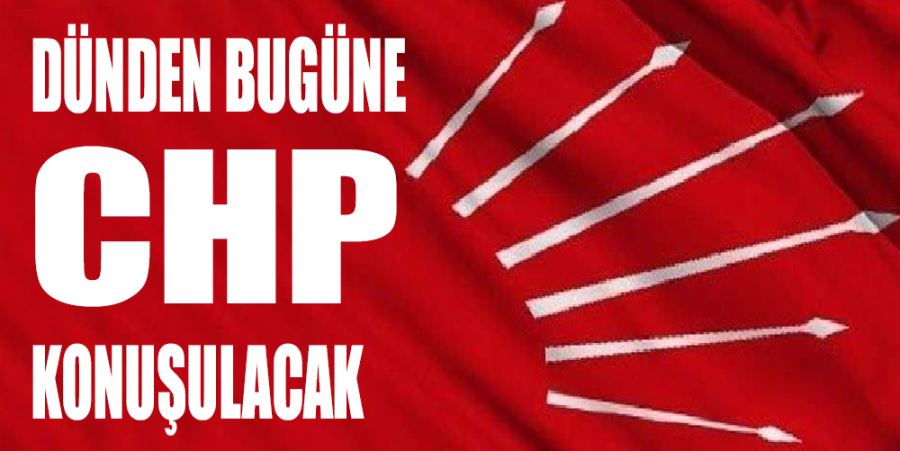 Dünden Bugüne CHP Konuşulacak