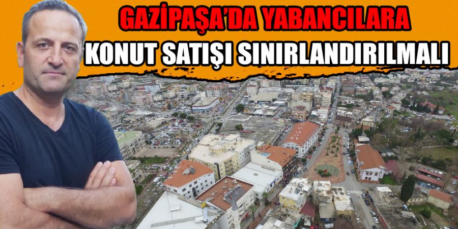 “Gazipaşa’da Yabancılara Konut Satışı Sınırlandırılmalı”