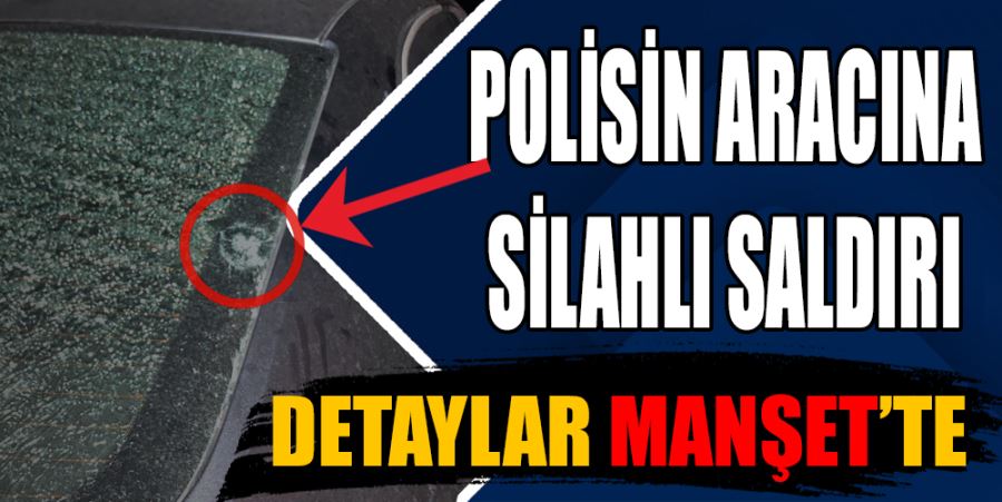 POLİS MEMURUNUN ARACINA  SİLAHLI SALDIRI YAPILDI