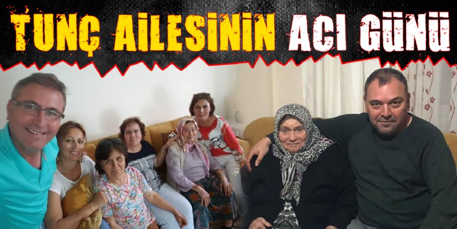 TUNÇ AİLESİNİN ACI GÜNÜ