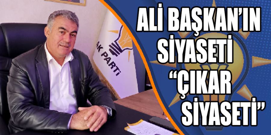 ALİ BAŞKAN’IN SİYASETİ “ÇIKAR SİYASETİ”