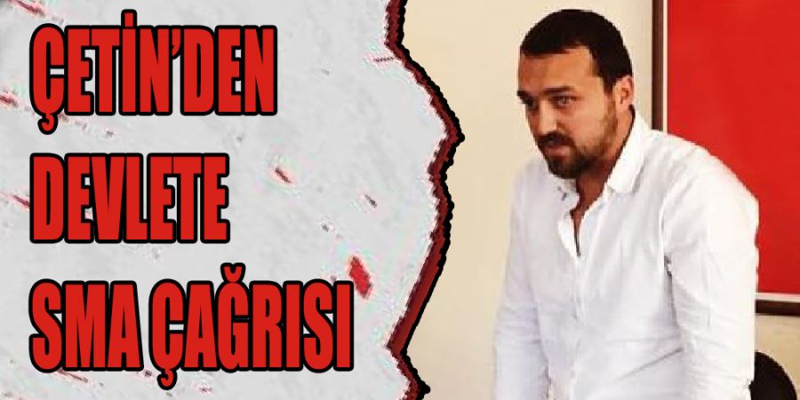 ÇETİN’DEN DEVLETE SMA ÇAĞRISI