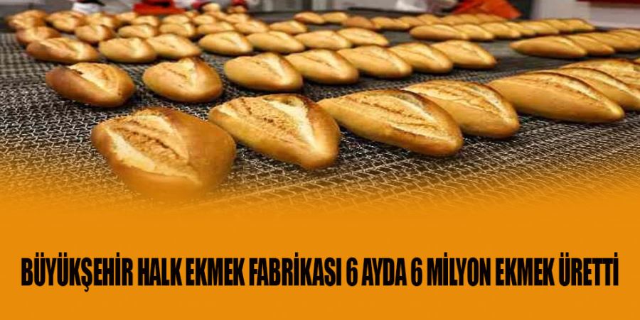 BÜYÜKŞEHİR HALK EKMEK FABRİKASI 6 AYDA 6 MİLYON EKMEK ÜRETTİ