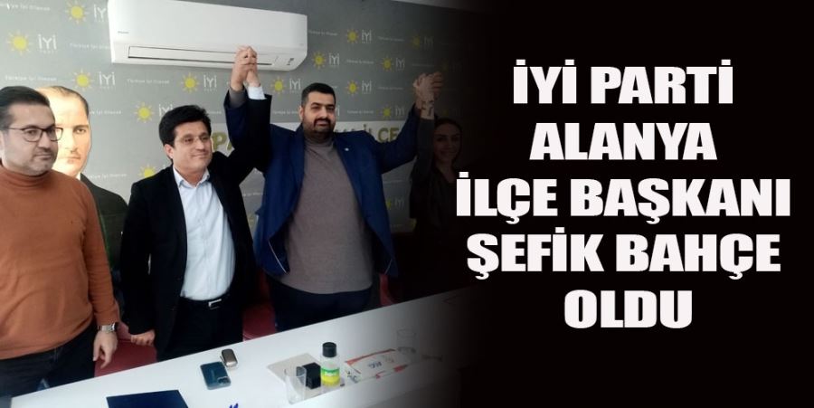 İYİ PARTİ ALANYA İLÇE BAŞKANI ŞEFİK BAHÇE OLDU