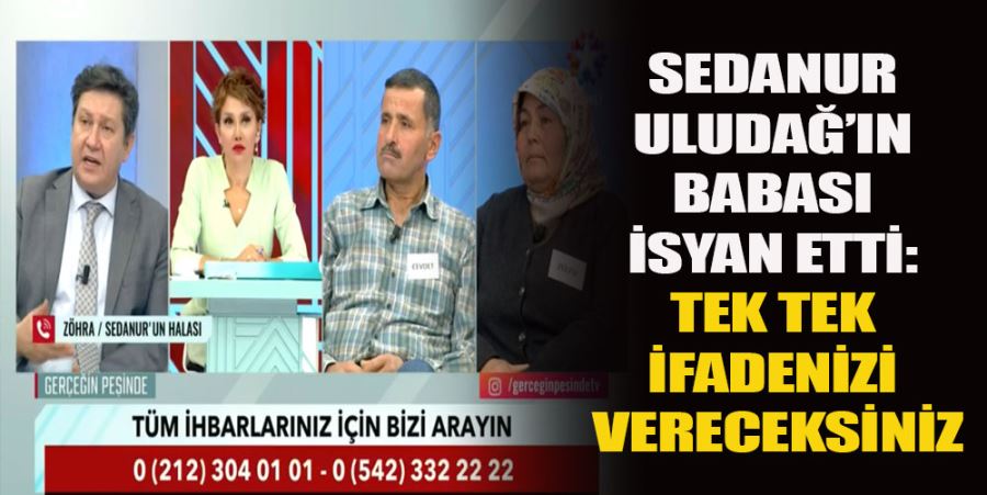 SEDANUR ULUDAĞ’IN BABASI İSYAN ETTİ: TEK TEK İFADENİZİ VERECEKSİNİZ