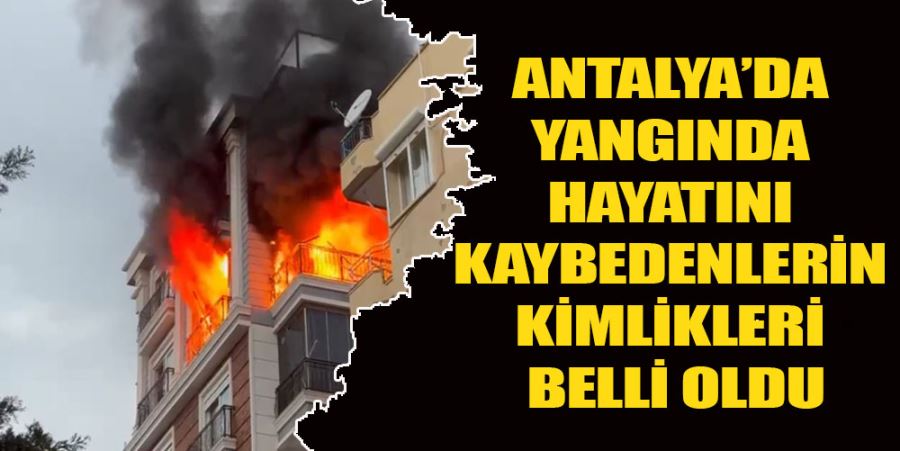 ANTALYA’DA YANGINDA HAYATINI KAYBEDENLERİN KİMLİKLERİ BELLİ OLDU