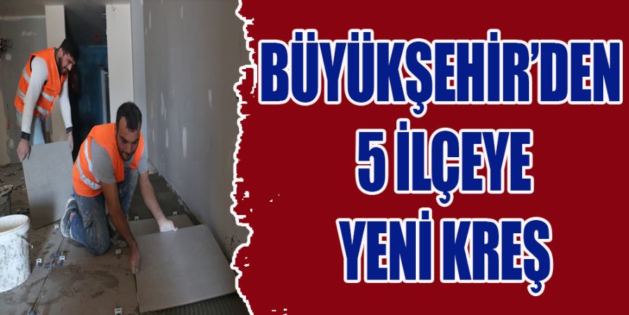 BÜYÜKŞEHİR’DEN 5 İLÇEYE YENİ KREŞ 