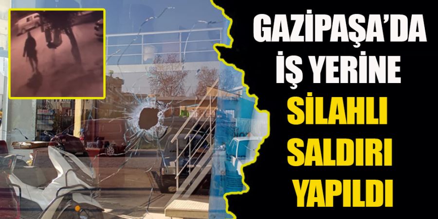 GAZİPAŞA’DA İŞ YERİNE SİLAHLI SALDIRI YAPILDI