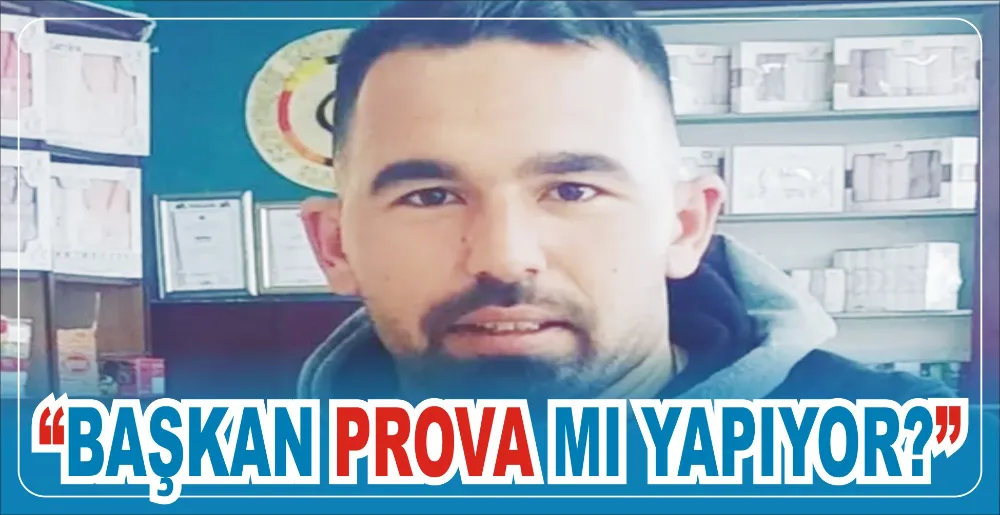 “BAŞKAN PROVA MI YAPIYOR?”