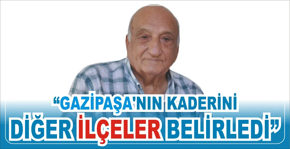 “GAZİPAŞA’NIN KADERİNİ  DİĞER İLÇELER BELİRLEDİ”