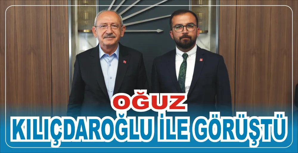 OĞUZ KILIÇDAROĞLU İLE GÖRÜŞTÜ