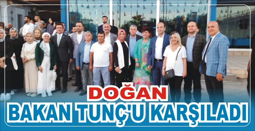 DOĞAN BAKAN TUNÇ’U KARŞILADI