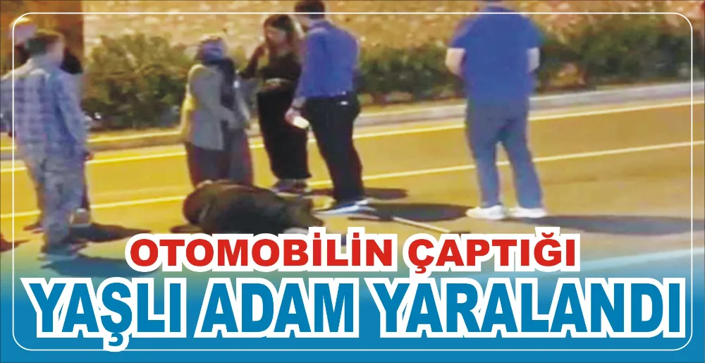 OTOMOBİLİN ÇAPTIĞI YAŞLI ADAM YARALANDI