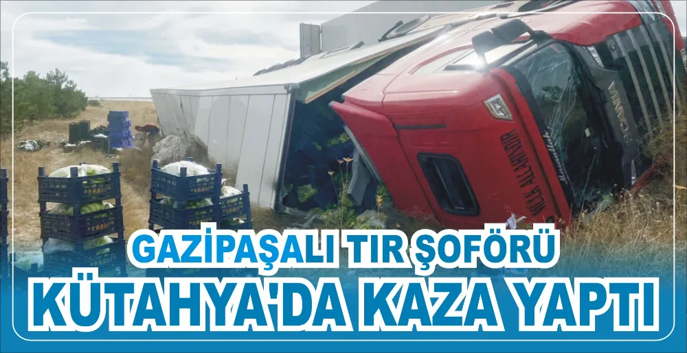 GAZİPAŞALI TIR ŞOFÖRÜ KÜTAHYA’DA KAZA YAPTI