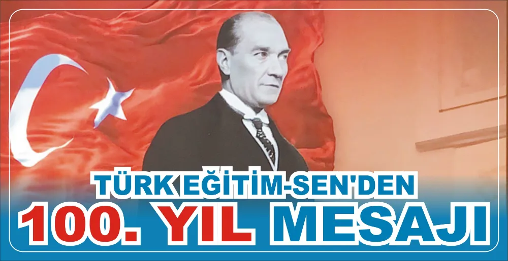 TÜRK EĞİTİM-SEN’DEN 100. YIL MESAJI