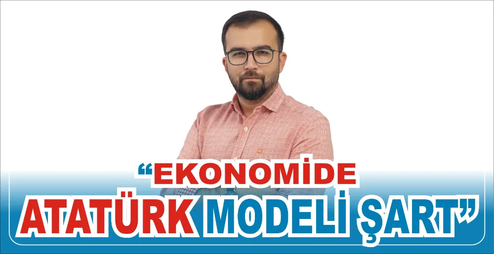 “EKONOMİDE ATATÜRK MODELİ ŞART”