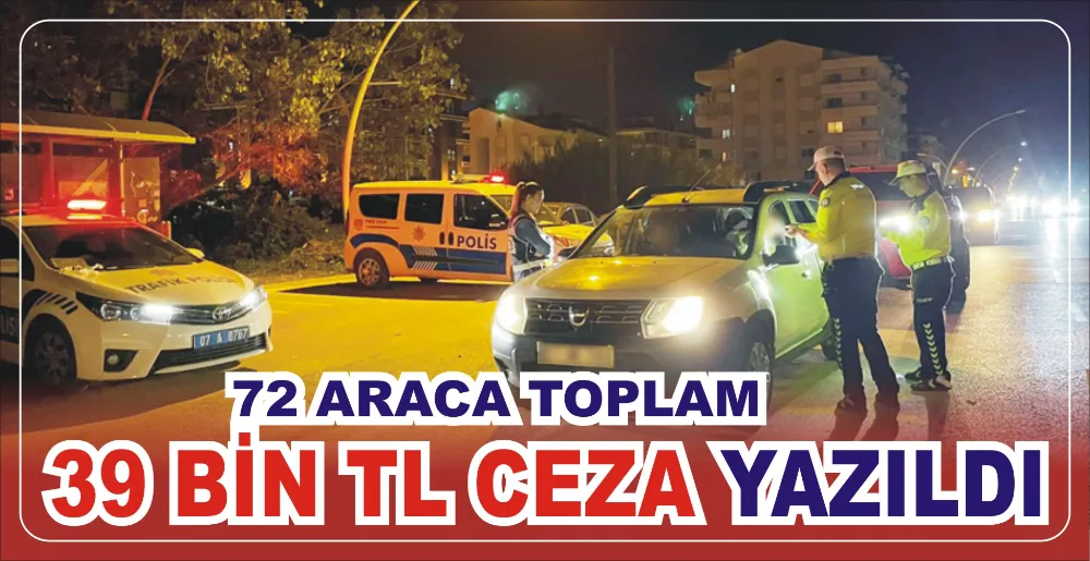 72 ARACA TOPLAM 39 BİN TL CEZA YAZILDI