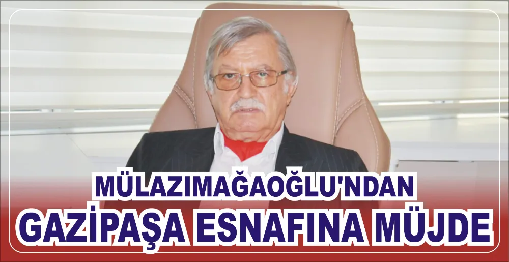 MÜLAZIMAĞAOĞLU’NDAN GAZİPAŞA ESNAFINA MÜJDE