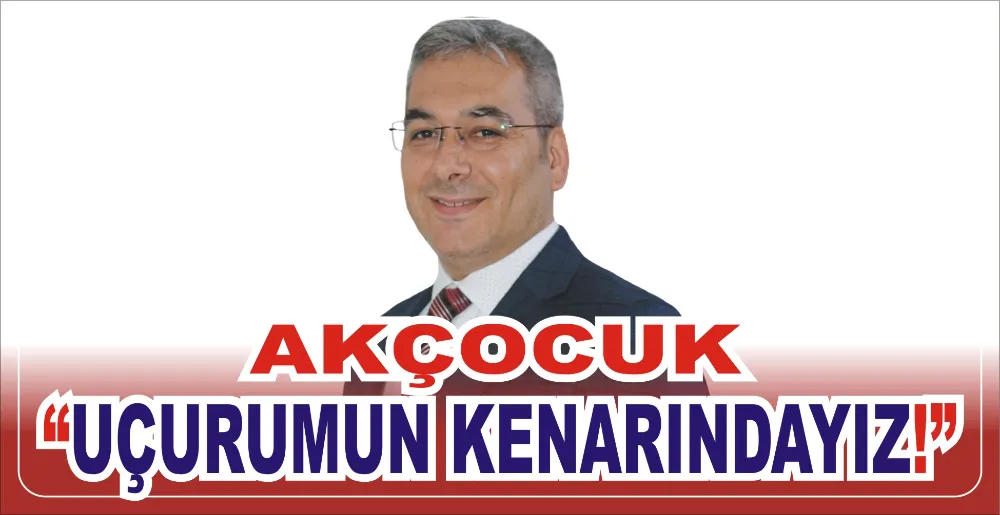 AKÇOCUK: “UÇURUMUN KENARINDAYIZ!”