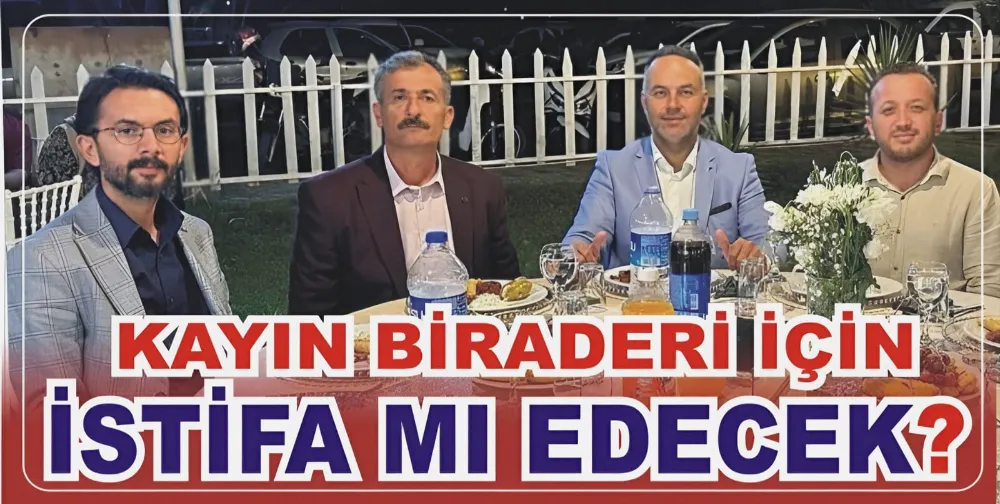 KAYIN BİRADERİ İÇİN İSTİFA MI EDECEK? 