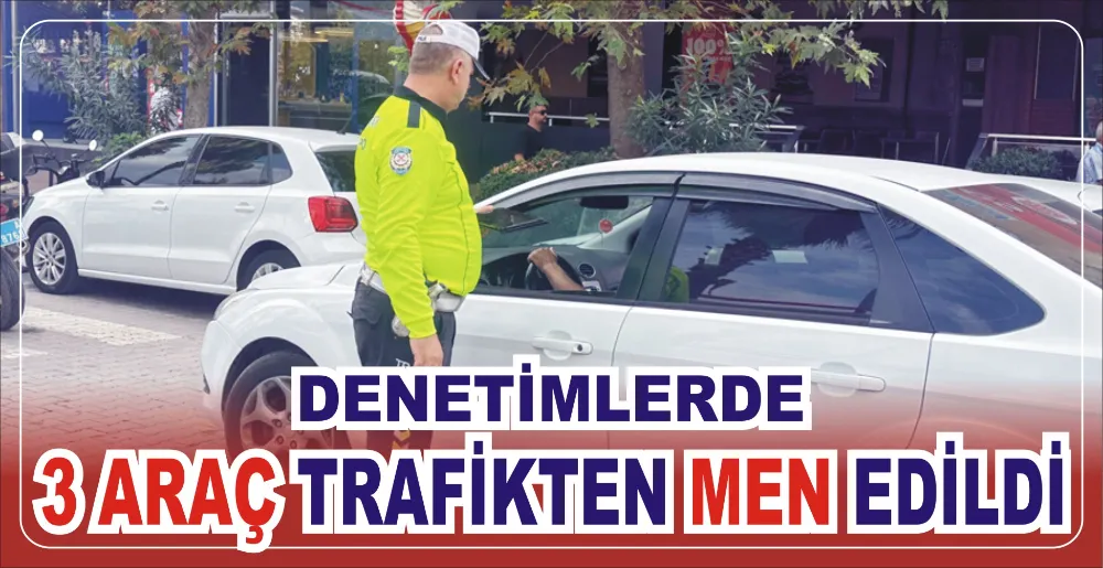 DENETİMLERDE 3 ARAÇ TRAFİKTEN MEN EDİLDİ 