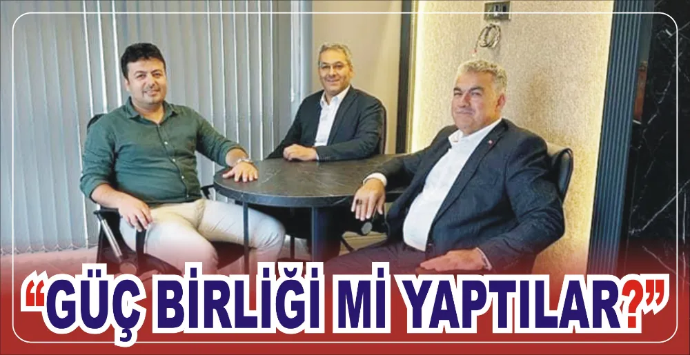 “GÜÇ BİRLİĞİ Mİ YAPTILAR?”