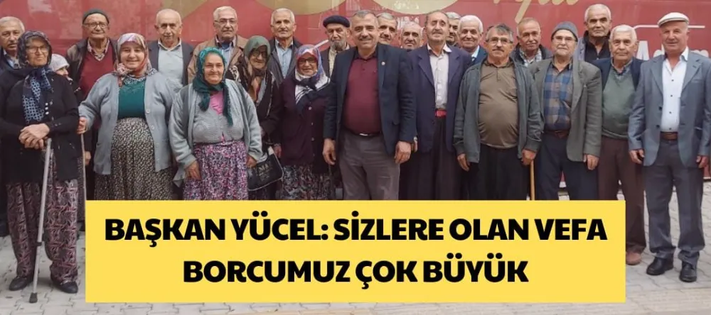 BAŞKAN YÜCEL: SİZLERE OLAN VEFA BORCUMUZ ÇOK BÜYÜK