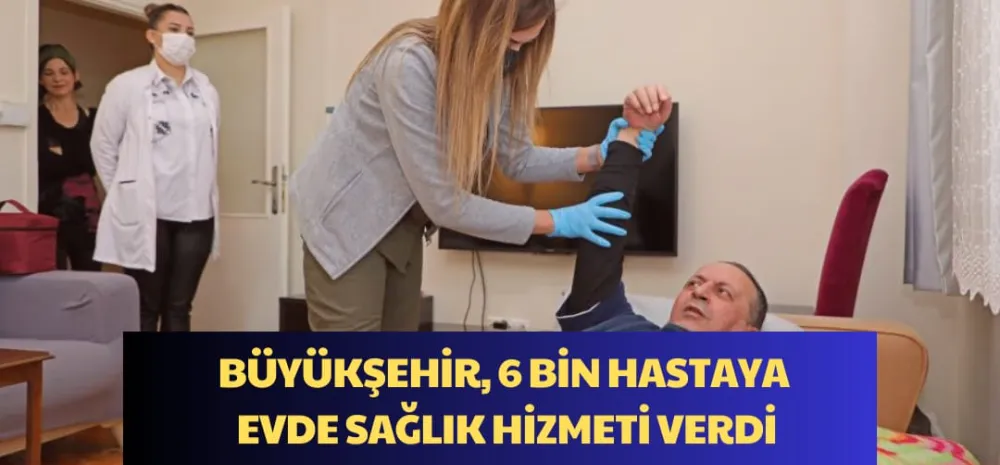 BÜYÜKŞEHİR, 6 BİN HASTAYA EVDE SAĞLIK HİZMETİ VERDİ