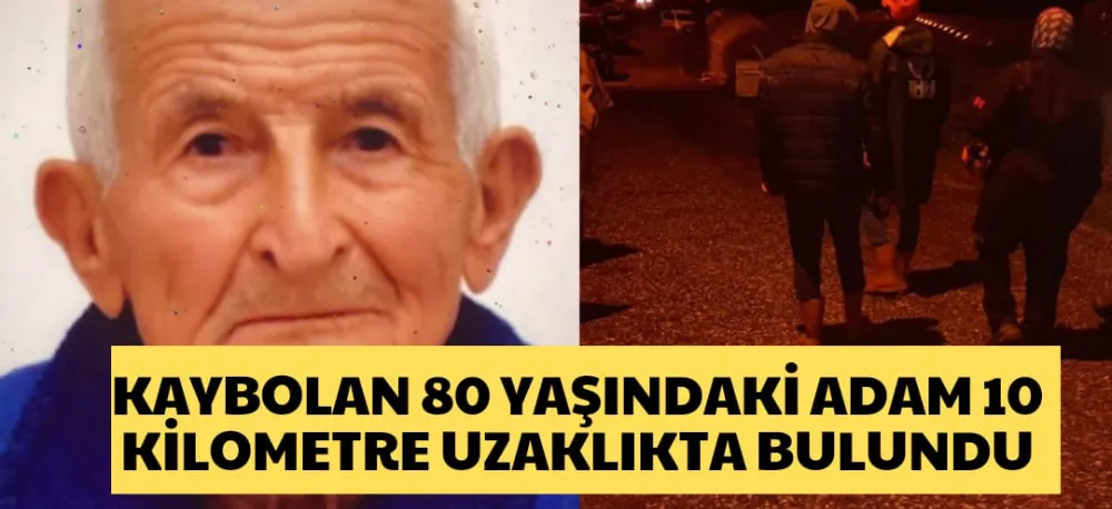 KAYBOLAN 80 YAŞINDAKİ ADAM 10 KİLOMETRE UZAKLIKTA BULUNDU