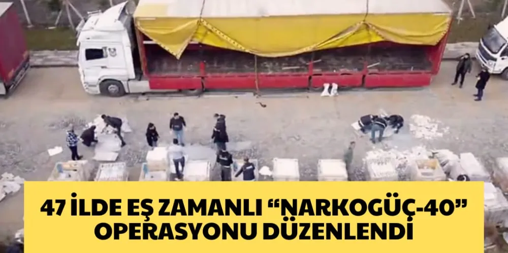 47 İLDE EŞ ZAMANLI “NARKOGÜÇ-40”  OPERASYONU DÜZENLENDİ