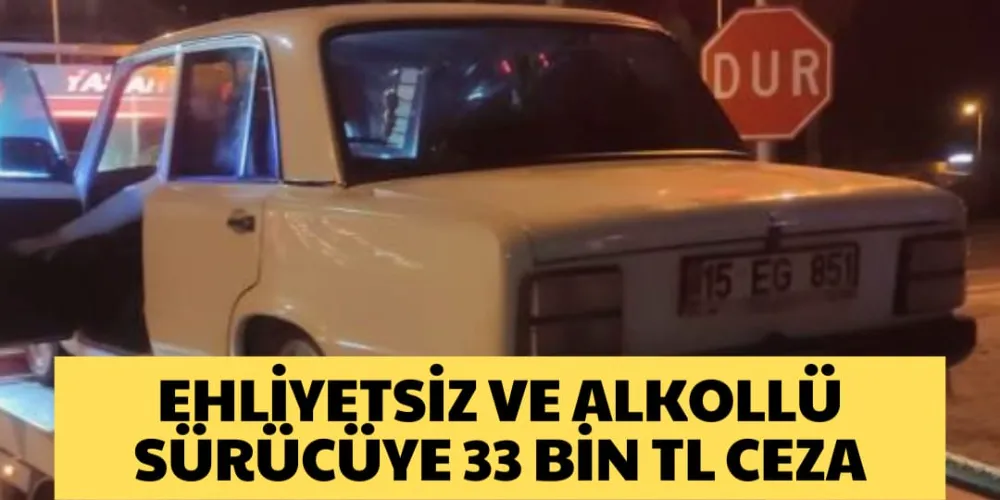 EHLİYETSİZ VE ALKOLLÜ SÜRÜCÜYE 33 BİN TL CEZA