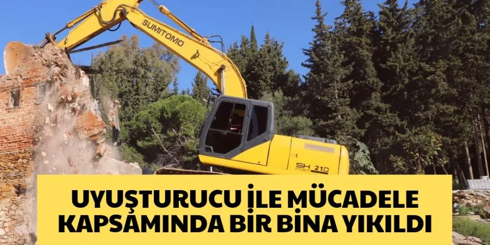 UYUŞTURUCU İLE MÜCADELE KAPSAMINDA BİR BİNA YIKILDI